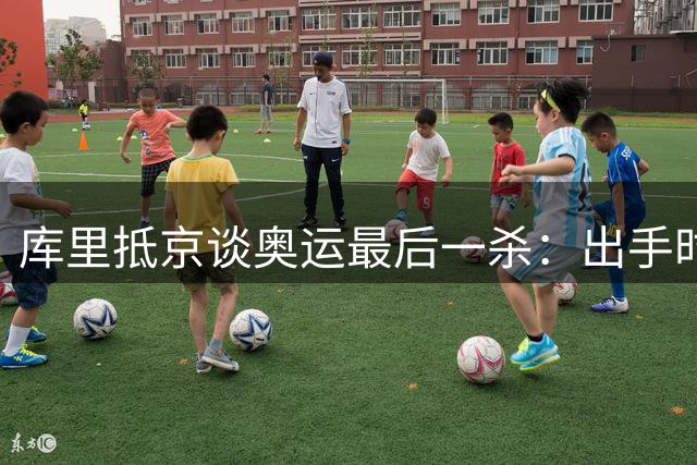 库里抵京谈奥运最后一杀：出手时机很好，大家都在见证