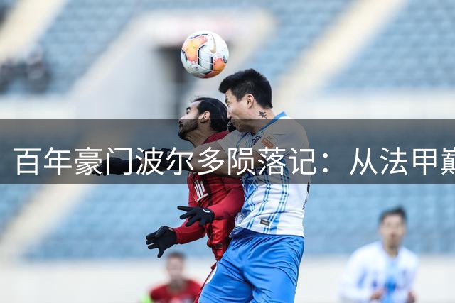 百年豪门波尔多陨落记：从法甲巅峰到第六联赛的生死劫